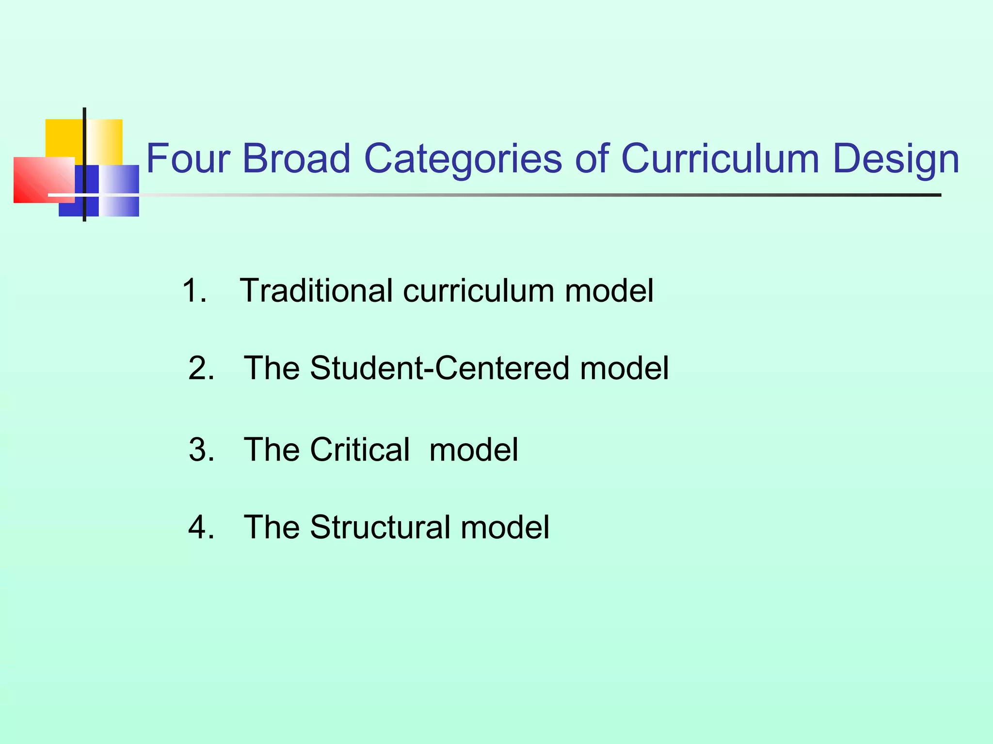 Four Broad Categories of Curriculum Design
1. Traditional curriculum model
2. The Student-Centered model
3. The Critical model
4. The Structural model
 