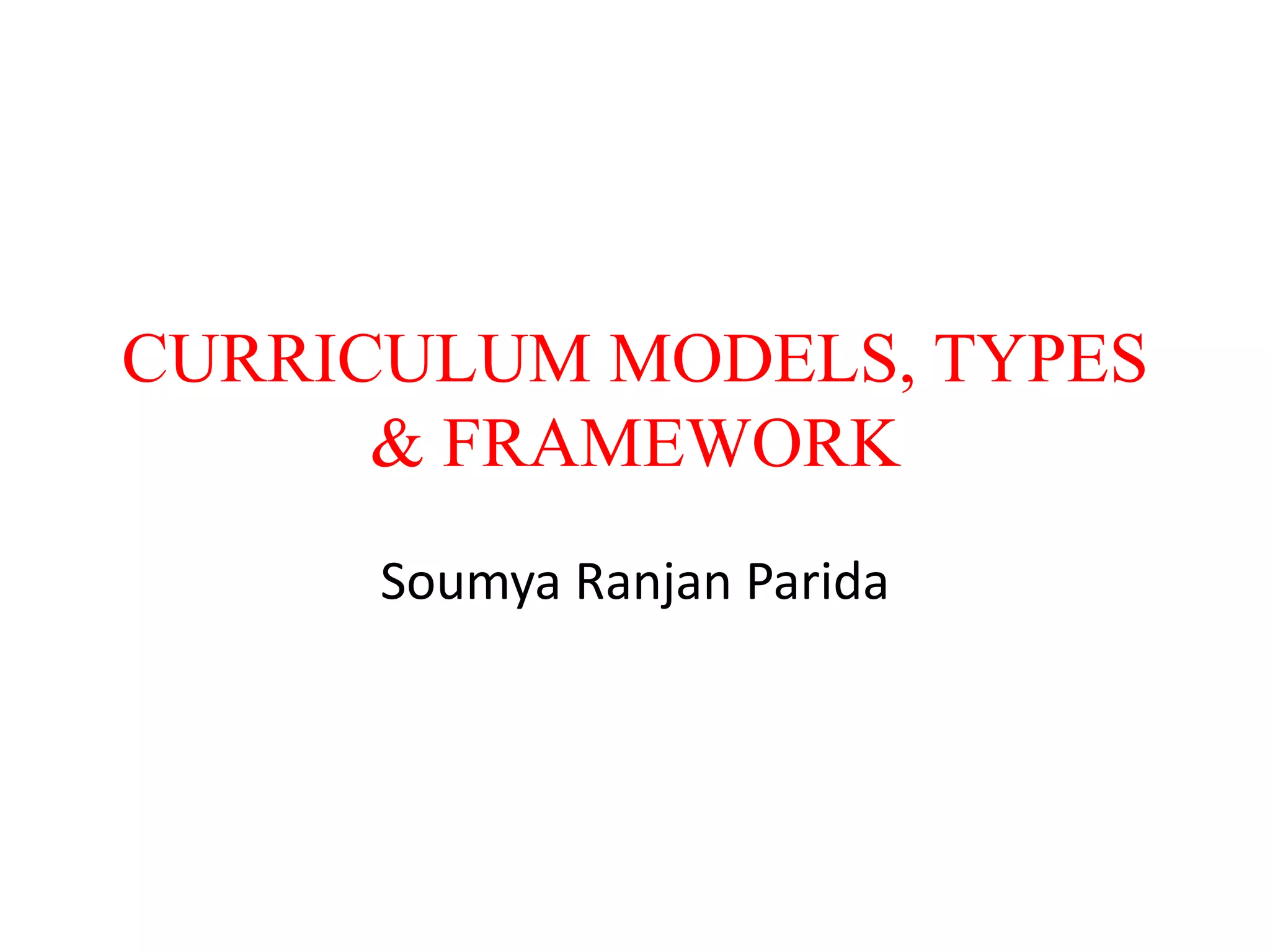 CURRICULUM MODELS, TYPES
& FRAMEWORK
Soumya Ranjan Parida
 