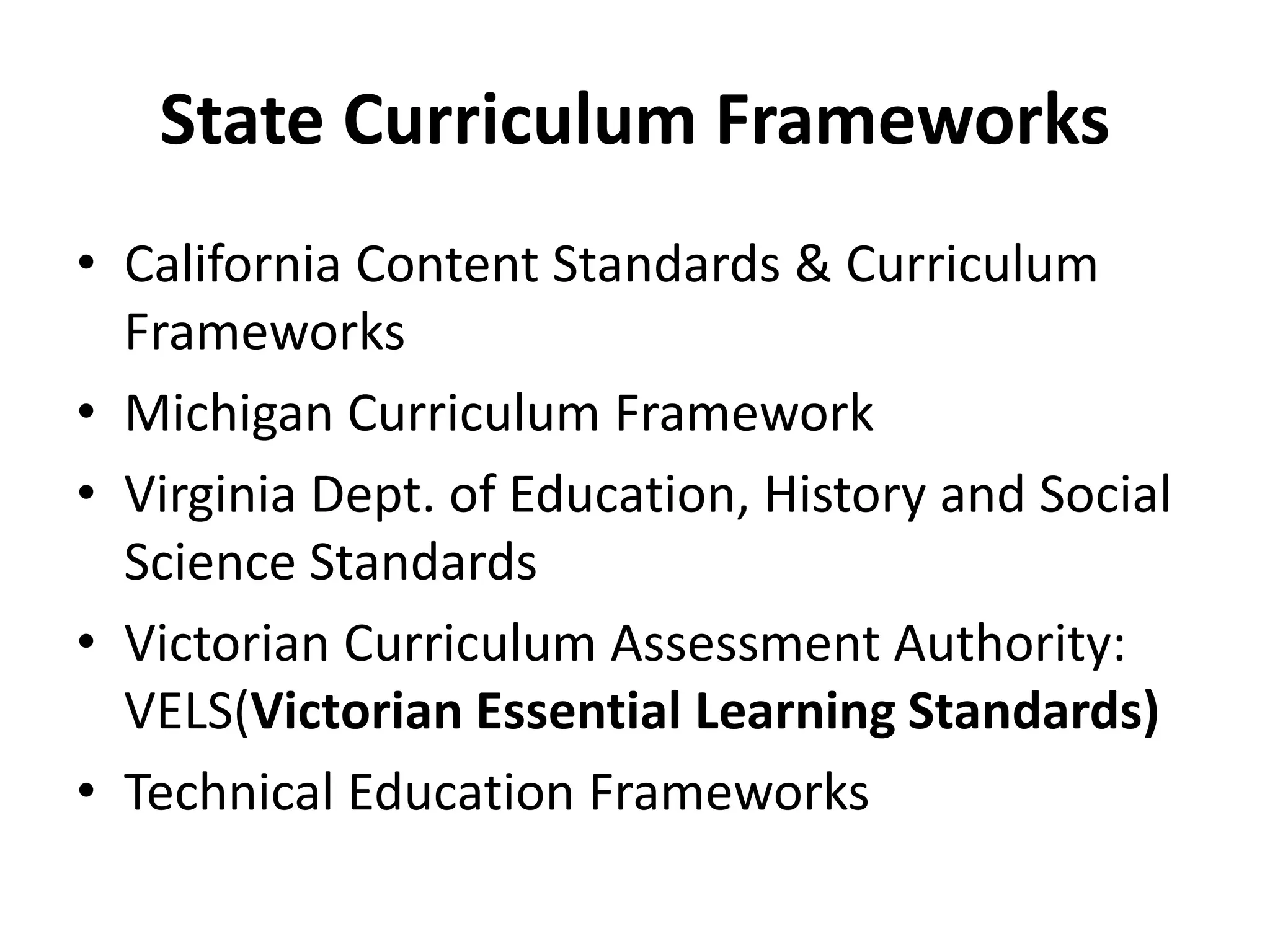State Curriculum Frameworks
• California Content Standards & Curriculum
Frameworks
• Michigan Curriculum Framework
• Virginia Dept. of Education, History and Social
Science Standards
• Victorian Curriculum Assessment Authority:
VELS(Victorian Essential Learning Standards)
• Technical Education Frameworks
 
