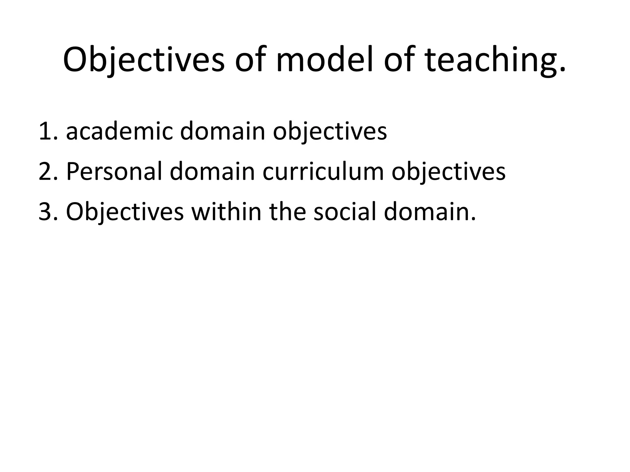 Objectives of model of teaching.
1. academic domain objectives
2. Personal domain curriculum objectives
3. Objectives within the social domain.
 