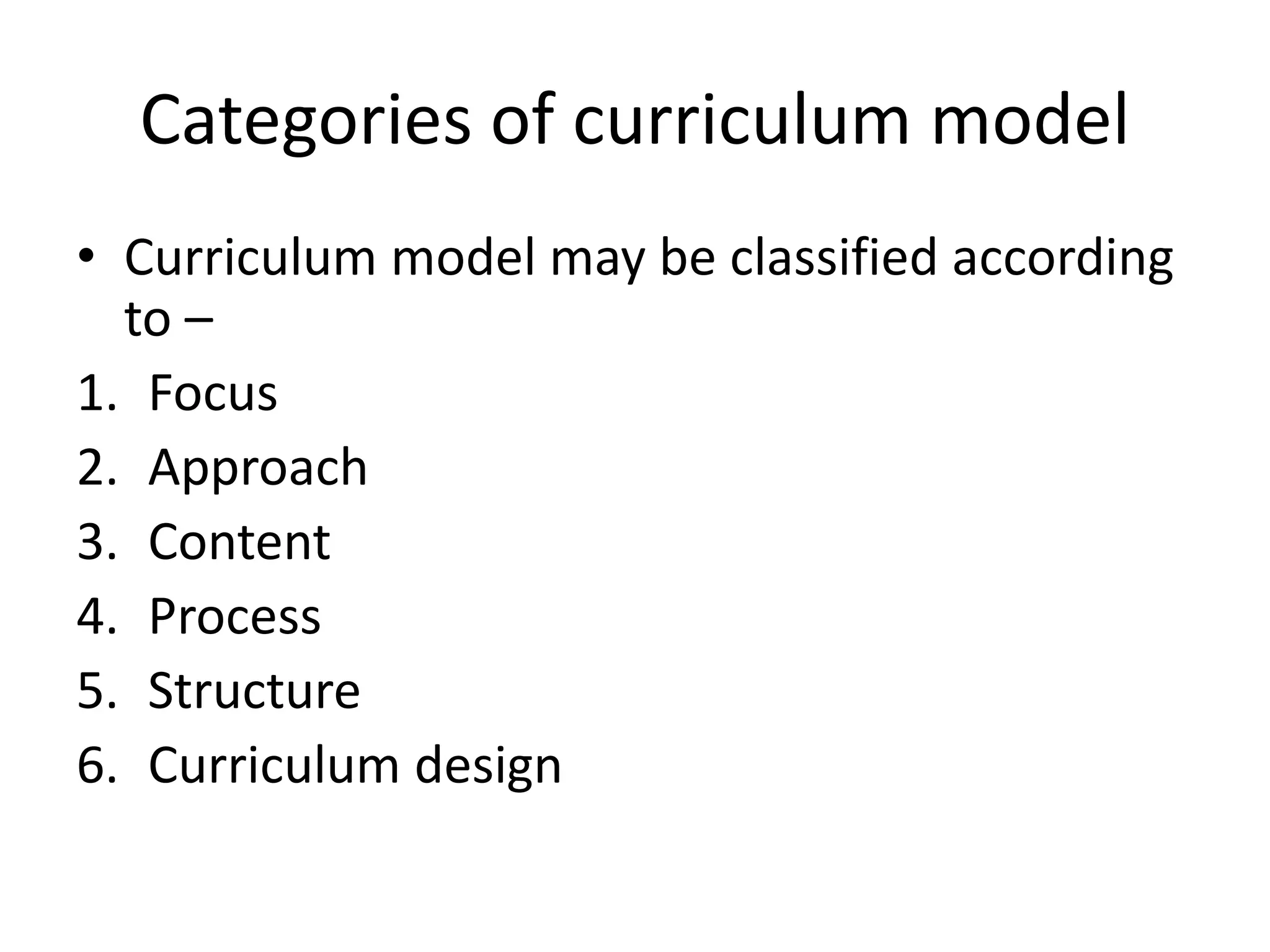 Categories of curriculum model
• Curriculum model may be classified according
to –
1. Focus
2. Approach
3. Content
4. Process
5. Structure
6. Curriculum design
 