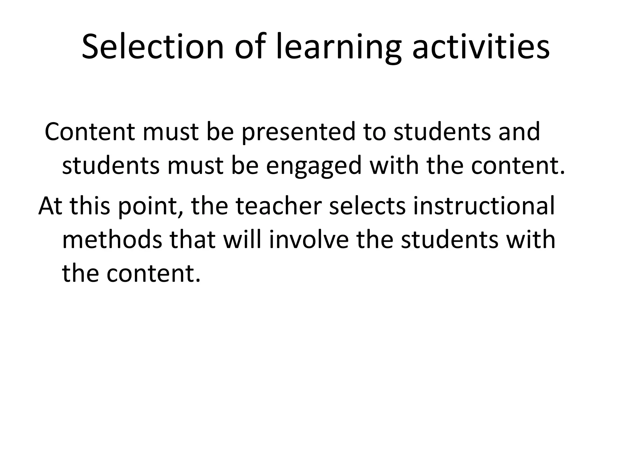 Selection of learning activities
Content must be presented to students and
students must be engaged with the content.
At this point, the teacher selects instructional
methods that will involve the students with
the content.
 