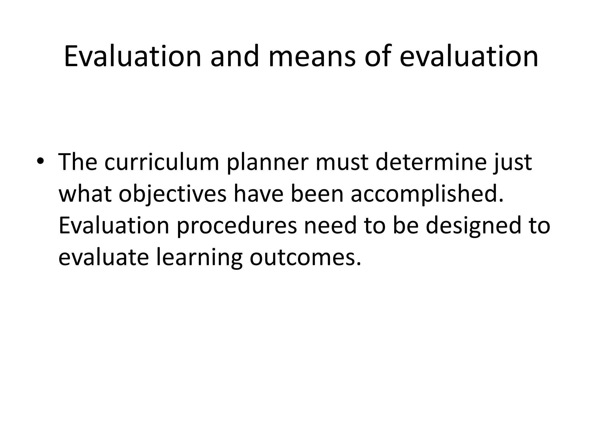 Evaluation and means of evaluation
• The curriculum planner must determine just
what objectives have been accomplished.
Evaluation procedures need to be designed to
evaluate learning outcomes.
 
