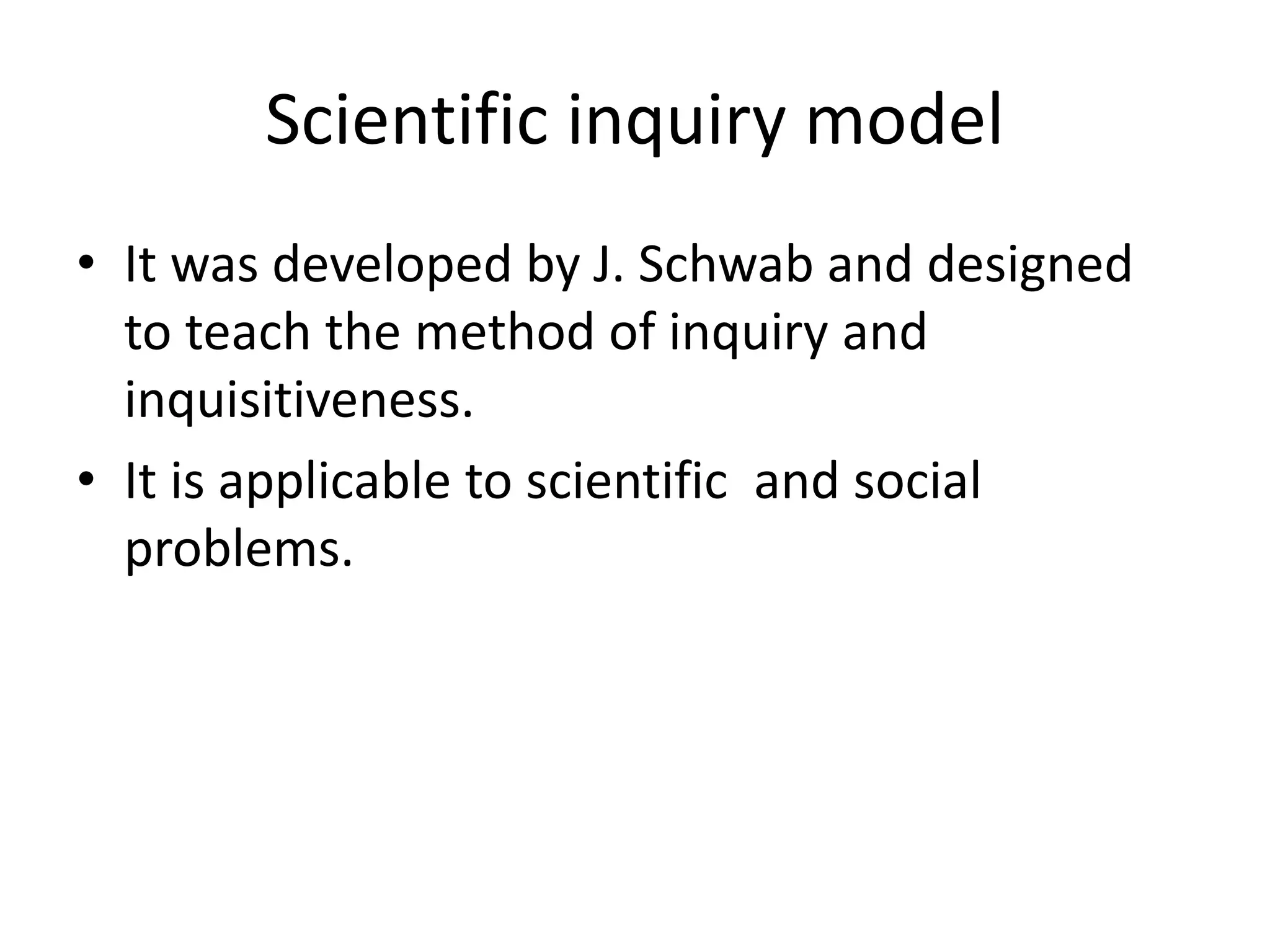 Scientific inquiry model
• It was developed by J. Schwab and designed
to teach the method of inquiry and
inquisitiveness.
• It is applicable to scientific and social
problems.
 