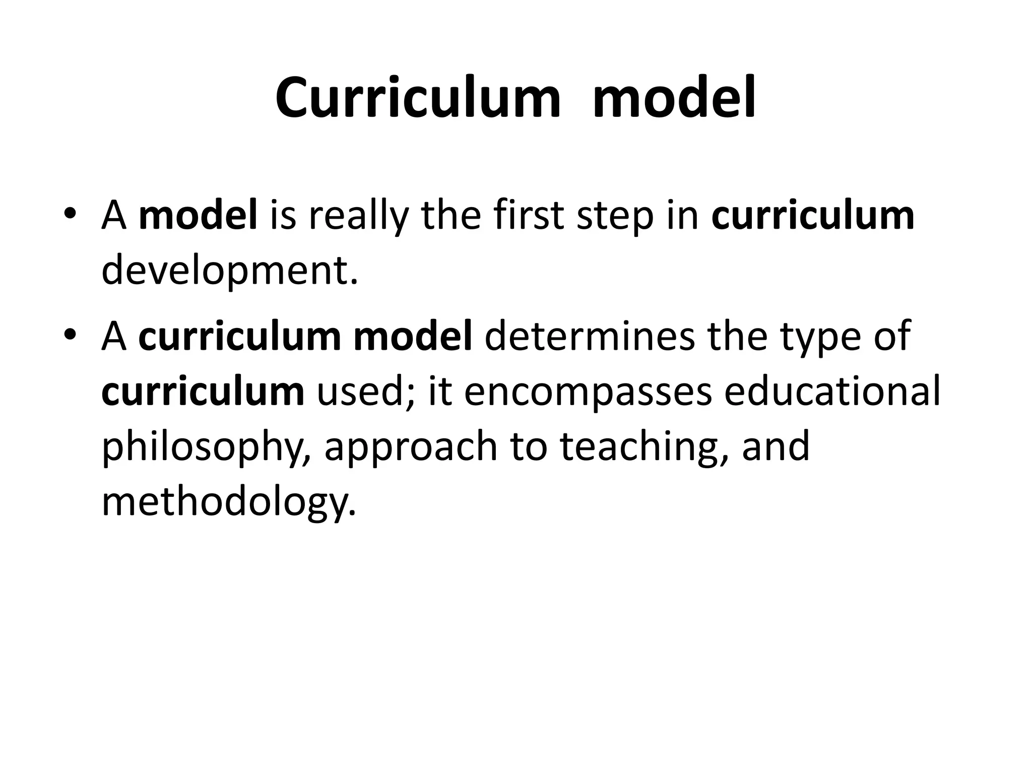 Curriculum model
• A model is really the first step in curriculum
development.
• A curriculum model determines the type of
curriculum used; it encompasses educational
philosophy, approach to teaching, and
methodology.
 