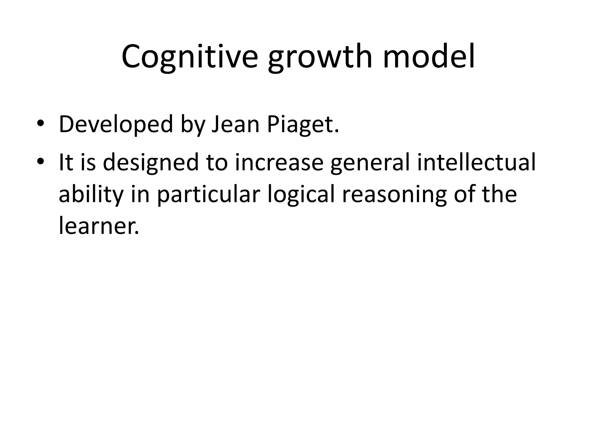 Cognitive growth model
• Developed by Jean Piaget.
• It is designed to increase general intellectual
ability in particular logical reasoning of the
learner.
 