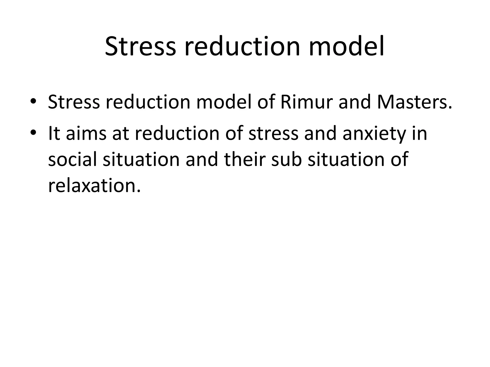 Stress reduction model
• Stress reduction model of Rimur and Masters.
• It aims at reduction of stress and anxiety in
social situation and their sub situation of
relaxation.
 