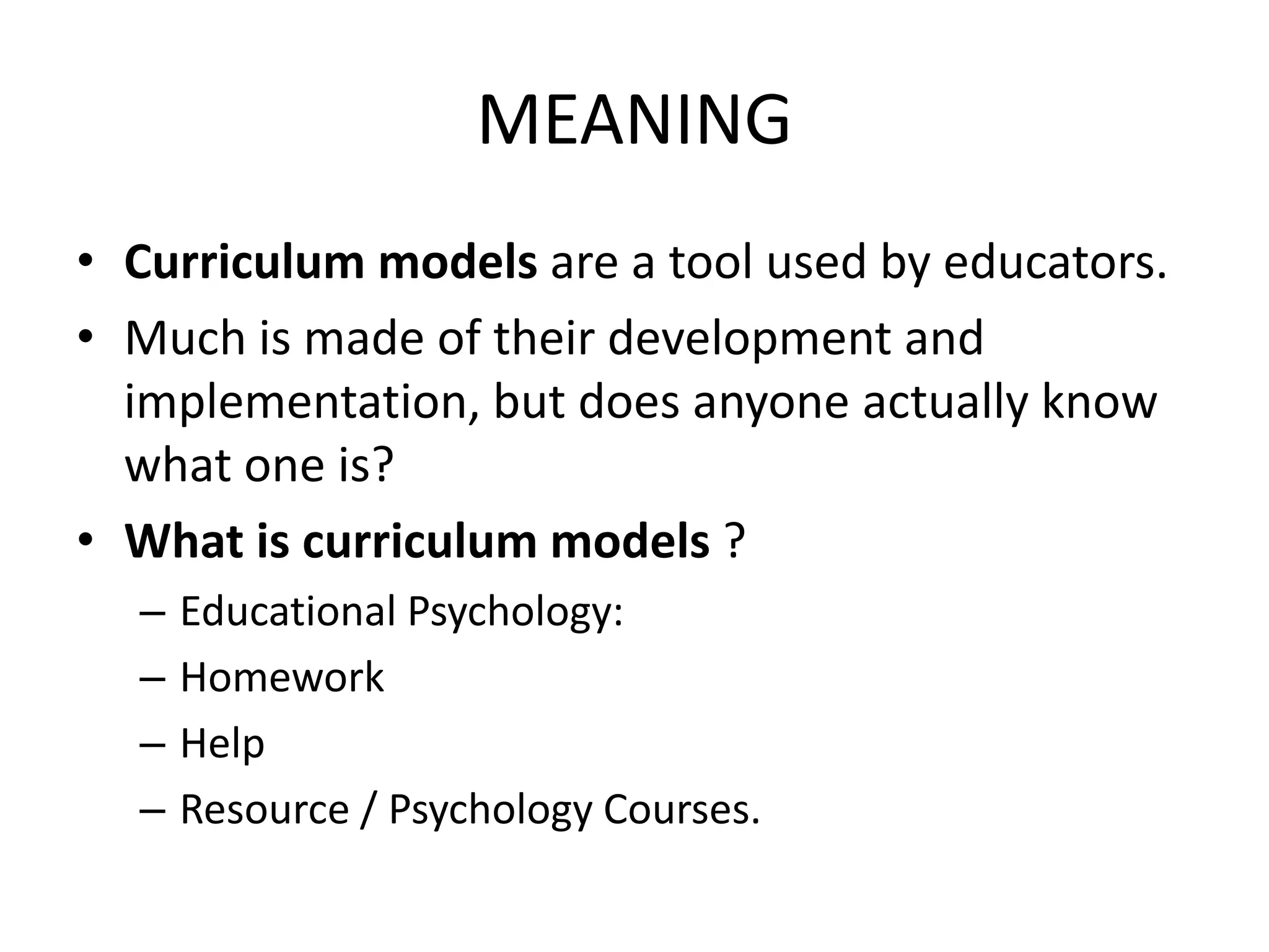 MEANING
• Curriculum models are a tool used by educators.
• Much is made of their development and
implementation, but does anyone actually know
what one is?
• What is curriculum models ?
– Educational Psychology:
– Homework
– Help
– Resource / Psychology Courses.
 