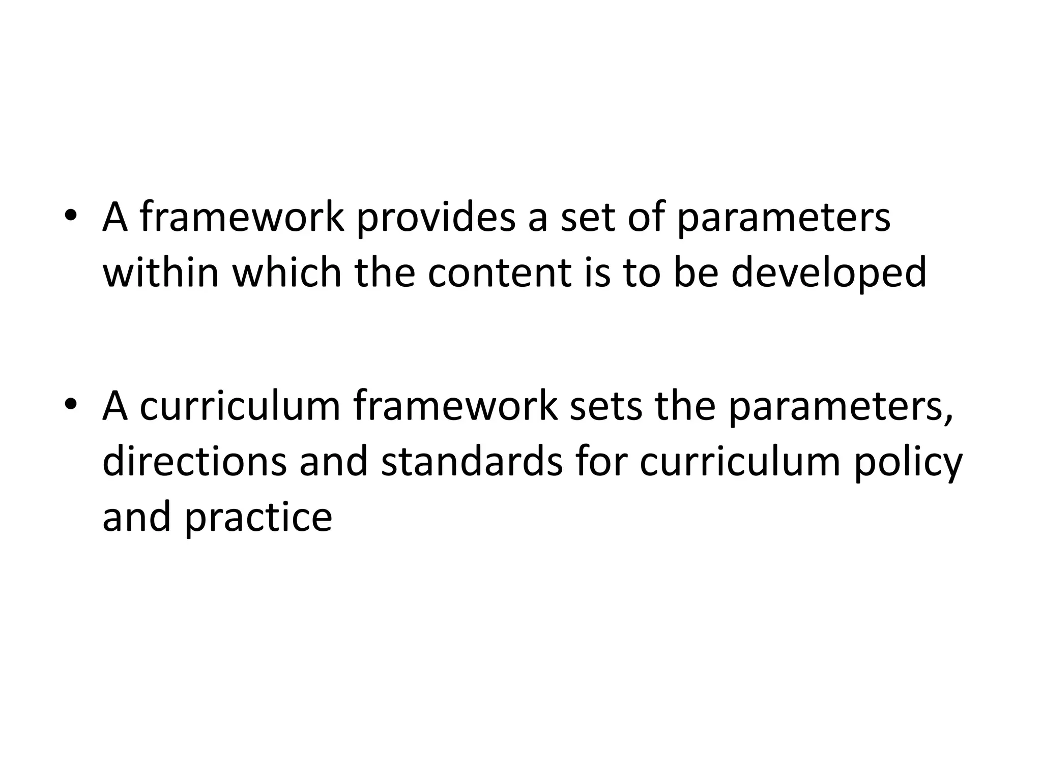 • A framework provides a set of parameters
within which the content is to be developed
• A curriculum framework sets the parameters,
directions and standards for curriculum policy
and practice
 