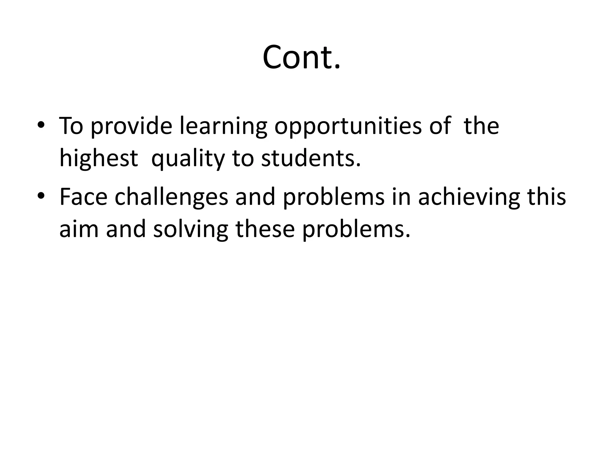 Cont.
• To provide learning opportunities of the
highest quality to students.
• Face challenges and problems in achieving this
aim and solving these problems.
 
