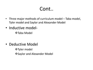 Cont..
• Three major methods of curriculum model – Taba model,
Tyler model and Saylor and Alexander Model
• Inductive model-
Taba Model
• Deductive Model
Tyler model
Saylor and Alexander Model
 