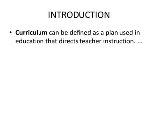 INTRODUCTION
• Curriculum can be defined as a plan used in
education that directs teacher instruction. ...
 