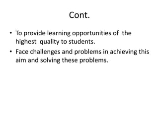 Cont.
• To provide learning opportunities of the
highest quality to students.
• Face challenges and problems in achieving this
aim and solving these problems.
 