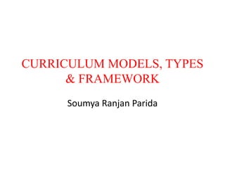 CURRICULUM MODELS, TYPES
& FRAMEWORK
Soumya Ranjan Parida
 