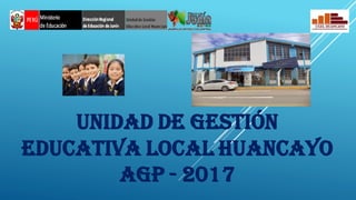 UNIDAD DE GESTIÓN
EDUCATIVA LOCAL HUANCAYO
AGP - 2017
 
