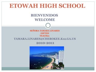 BIENVENIDOS  WELCOME SEÑORA TAMARA LINARES GIFTED TEACH21  [email_address]   2010-2011      ETOWAH HIGH SCHOOL   