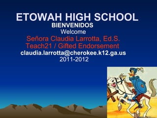 ETOWAH HIGH SCHOOL BIENVENIDOS  Welcome Señora Claudia Larrotta, Ed.S. Teach21 / Gifted Endorsement  [email_address]   2011-2012 