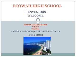ETOWAH HIGH SCHOOL
            
     BIENVENIDOS
           WELCOME


        SEÑORA TAMARA LINARES
                GIFTED
               TEACH21
TAMARA.LINARES@CHEROKEE.K12.GA.US
            2012-2013
 