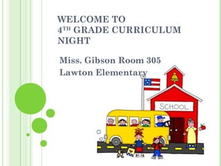 WELCOME TO 
4TH GRADE CURRICULUM 
NIGHT 
Miss. Gibson Room 305 
Lawton Elementary 
 