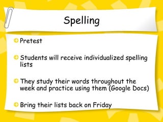 Spelling
Pretest

Students will receive individualized spelling
lists

They study their words throughout the
week and practice using them (Google Docs)

Bring their lists back on Friday
 