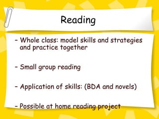 Reading
– Whole class: model skills and strategies
  and practice together

– Small group reading

– Application of skills: (BDA and novels)

– Possible at home reading project
 