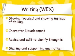 Writing (WEX)
Staying focused and showing instead
of telling.

Character Development

Revise and edit to clarify thoughts

Sharing and supporting each other
 