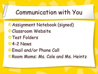 Communication with You
Assignment Notebook (signed)
Classroom Website
Test Folders
4-2 News
Email and/or Phone Call
Room Moms: Ms. Cole and Ms. Heintz
 