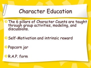 Character Education
The 6 pillars of Character Counts are taught
through group activities, modeling, and
discussions.

Self-Motivation and intrinsic reward

Popcorn jar

R.A.P. form
 