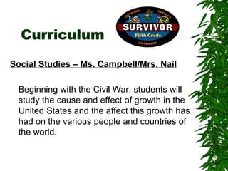 Curriculum
Social Studies – Ms. Campbell/Mrs. Nail

 Beginning with the Civil War, students will
 study the cause and effect of growth in the
 United States and the affect this growth has
 had on the various people and countries of
 the world.
 