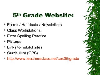 5th Grade Website:
   Forms / Handouts / Newsletters
   Class Workstations
   Extra Spelling Practice
   Pictures
   Links to helpful sites
   Curriculum (GPS)
   http://www.teachersclass.net/ces5thgrade
 