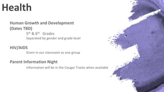 Health
Human Growth and Development
(Dates TBD)
5th & 6th Grades
Separated by gender and grade level
HIV/AIDS
Given in our classroom as one group
Parent Information Night
Information will be in the Cougar Tracks when available
19
 