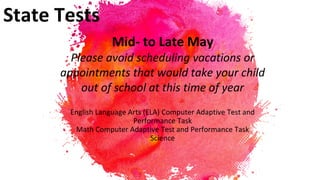 State Tests
Mid- to Late May
Please avoid scheduling vacations or
appointments that would take your child
out of school at this time of year
English Language Arts (ELA) Computer Adaptive Test and
Performance Task
Math Computer Adaptive Test and Performance Task
Science
 