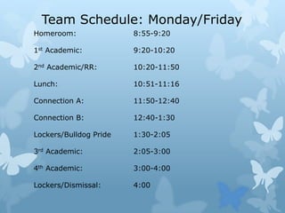 Team Schedule: Monday/FridayHomeroom: 				8:55-9:201st Academic:				9:20-10:202nd Academic/RR:			10:20-11:50Lunch:  					10:51-11:16Connection A:				11:50-12:40Connection B:				12:40-1:30Lockers/Bulldog Pride 		1:30-2:053rd Academic:				2:05-3:004th Academic:				3:00-4:00Lockers/Dismissal:  		4:00