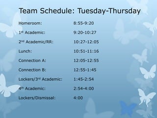 Team Schedule: Tuesday-ThursdayHomeroom: 				8:55-9:201st Academic:				9:20-10:272nd Academic/RR:			10:27-12:05Lunch:  					10:51-11:16Connection A:				12:05-12:55Connection B:				12:55-1:45Lockers/3rdAcademic:		1:45-2:544th Academic:				2:54-4:00Lockers/Dismissal:  		4:00