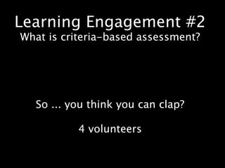 Learning Engagement #2
What is criteria-based assessment?




  So ... you think you can clap?

          4 volunteers
 