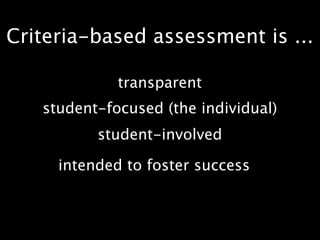 Criteria-based assessment is ...

             transparent
   student-focused (the individual)
          student-involved

     intended to foster success
 