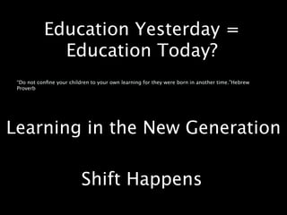 Education Yesterday =
             Education Today?
 “Do not conﬁne your children to your own learning for they were born in another time.”Hebrew
 Proverb




Learning in the New Generation

                          Shift Happens
 