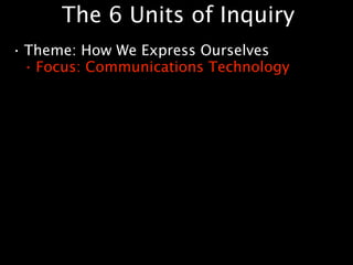 The 6 Units of Inquiry
•   Theme: How We Express Ourselves
    • Focus: Communications Technology
 