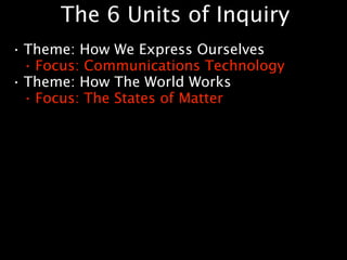 The 6 Units of Inquiry
•   Theme: How We Express Ourselves
    • Focus: Communications Technology

•   Theme: How The World Works
    • Focus: The States of Matter
 