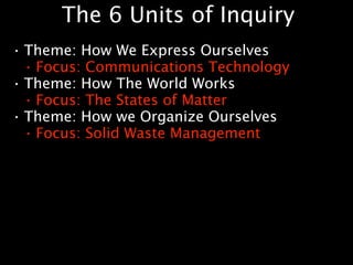 The 6 Units of Inquiry
•   Theme: How We Express Ourselves
    • Focus: Communications Technology

•   Theme: How The World Works
    • Focus: The States of Matter

•   Theme: How we Organize Ourselves
    • Focus: Solid Waste Management
 