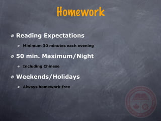Homework
Reading Expectations
  Minimum 30 minutes each evening


50 min. Maximum/Night
  Including Chinese


Weekends/Holidays
  Always homework-free
 