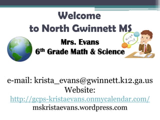 Welcome to North Gwinnett MS Mrs. Evans  6th Grade Math & Science e-mail: krista_evans@gwinnett.k12.ga.us Website: http://gcps-kristaevans.onmycalendar.com/ mskristaevans.wordpress.com   