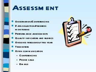 Assessment Observation/Conferencing Data collection/progress monitoring Performance assessments Quality indicators and rubrics Ongoing throughout the year Trimesters Open communication Conferencing Phone calls Emails 