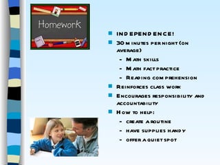 INDEPENDENCE! 30 minutes per night (on average) Math skills Math fact practice Reading comprehension Reinforces class work Encourages responsibility and accountability How to help:  create a routine have supplies handy offer a quiet spot 