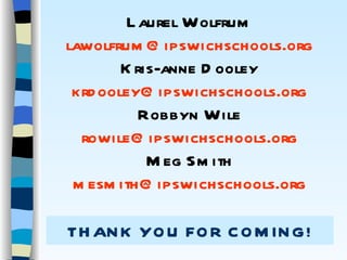 THANK YOU FOR COMING! Laurel Wolfrum [email_address] Kris-anne Dooley [email_address] Robbyn Wile [email_address] Meg Smith [email_address] 
