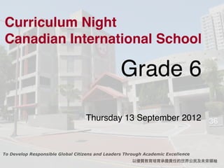 Curriculum Night
Canadian International School

                                                 Grade 6
              ! !                 Thursday 13 September 2012



To Develop Responsible Global Citizens and Leaders Through Academic Excellence
                                                      以優質教育培育承擔責任的世界公民及未來領袖
 