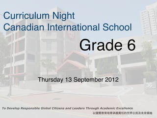 Curriculum Night
Canadian International School

                                             Grade 6
           ! !       Thursday 13 September 2012



To Develop Responsible Global Citizens and Leaders Through Academic Excellence
                                                      以優質教育培育承擔責任的世界公民及未來領袖
 