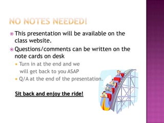  This presentation will be available on the
class website.
 Questions/comments can be written on the
note cards on desk
 Turn in at the end and we
will get back to you ASAP
 Q/A at the end of the presentation.
Sit back and enjoy the ride!
 