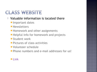  Valuable information is located there 
 Important dates 
 Newsletters 
 Homework and other assignments 
 Helpful info for homework and projects 
 Student work 
 Pictures of class activities 
 Volunteer schedule 
 Phone numbers and e-mail addresses for us! 
 Link 
 