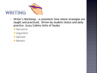  Writer’s Workshop – a consistent time where strategies are 
taught and practiced. Driven by student choice and daily 
practice. (Lucy Calkins Units of Study) 
 Narrative 
 Argument 
 Opinion 
 Memoir 
 